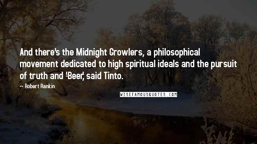 Robert Rankin Quotes: And there's the Midnight Growlers, a philosophical movement dedicated to high spiritual ideals and the pursuit of truth and -'Beer,' said Tinto.