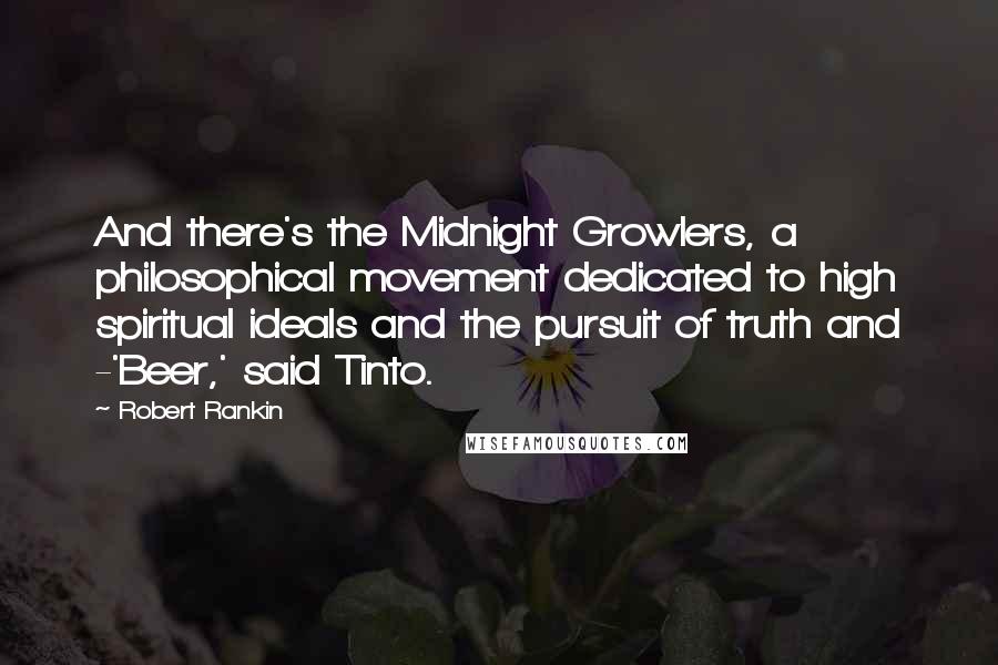 Robert Rankin Quotes: And there's the Midnight Growlers, a philosophical movement dedicated to high spiritual ideals and the pursuit of truth and -'Beer,' said Tinto.