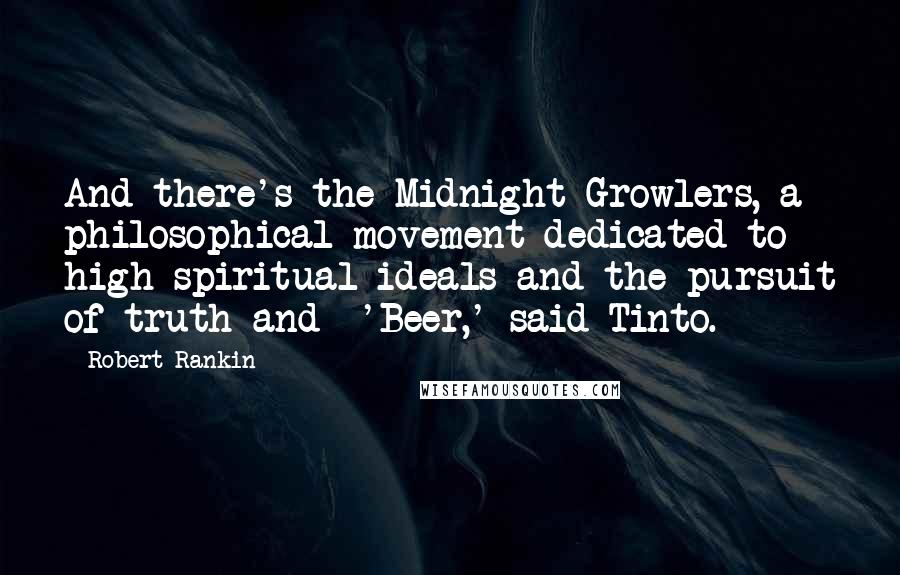 Robert Rankin Quotes: And there's the Midnight Growlers, a philosophical movement dedicated to high spiritual ideals and the pursuit of truth and -'Beer,' said Tinto.