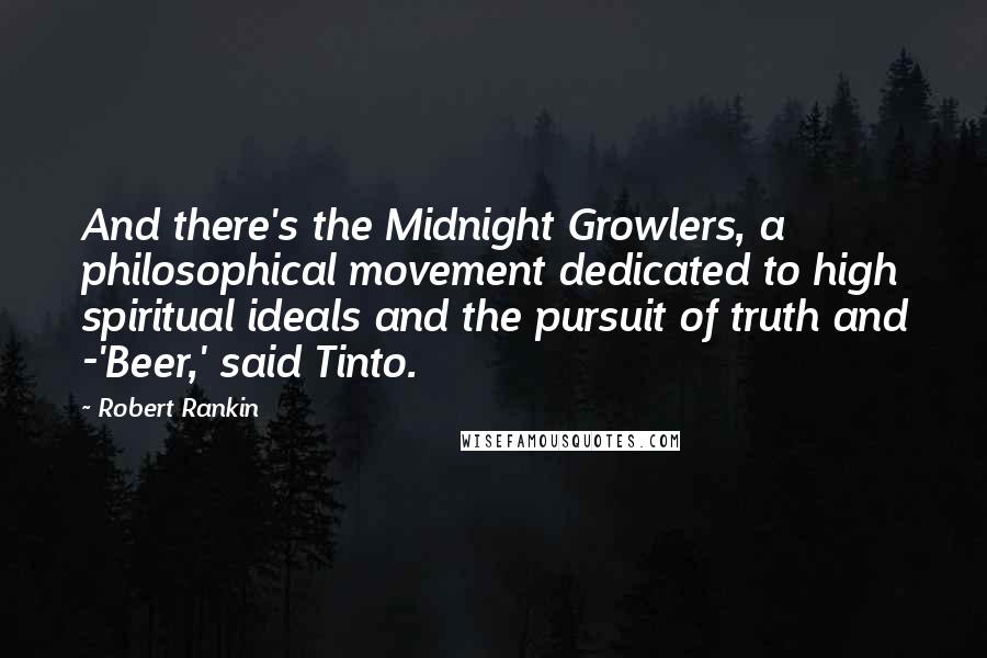 Robert Rankin Quotes: And there's the Midnight Growlers, a philosophical movement dedicated to high spiritual ideals and the pursuit of truth and -'Beer,' said Tinto.