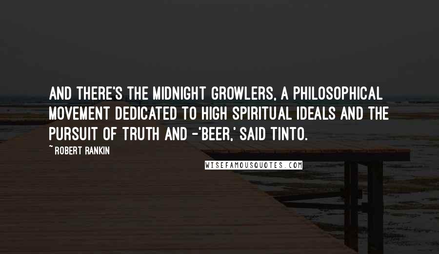 Robert Rankin Quotes: And there's the Midnight Growlers, a philosophical movement dedicated to high spiritual ideals and the pursuit of truth and -'Beer,' said Tinto.