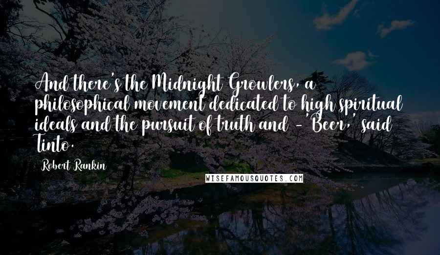 Robert Rankin Quotes: And there's the Midnight Growlers, a philosophical movement dedicated to high spiritual ideals and the pursuit of truth and -'Beer,' said Tinto.