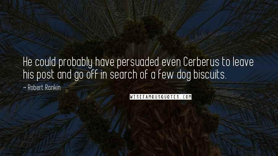 Robert Rankin Quotes: He could probably have persuaded even Cerberus to leave his post and go off in search of a few dog biscuits.