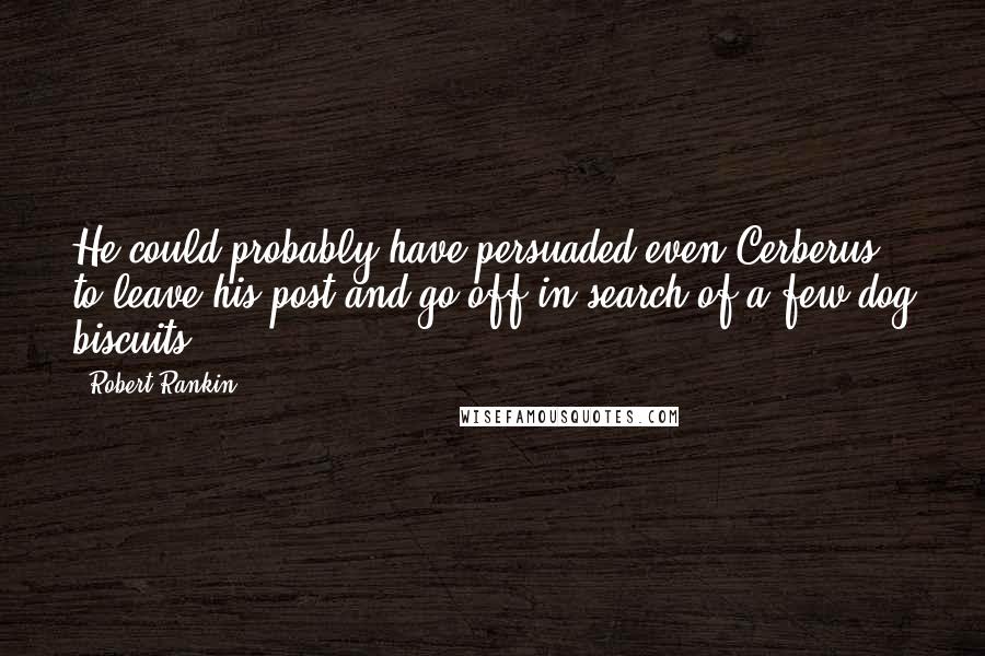 Robert Rankin Quotes: He could probably have persuaded even Cerberus to leave his post and go off in search of a few dog biscuits.