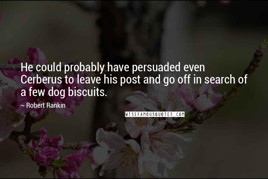 Robert Rankin Quotes: He could probably have persuaded even Cerberus to leave his post and go off in search of a few dog biscuits.