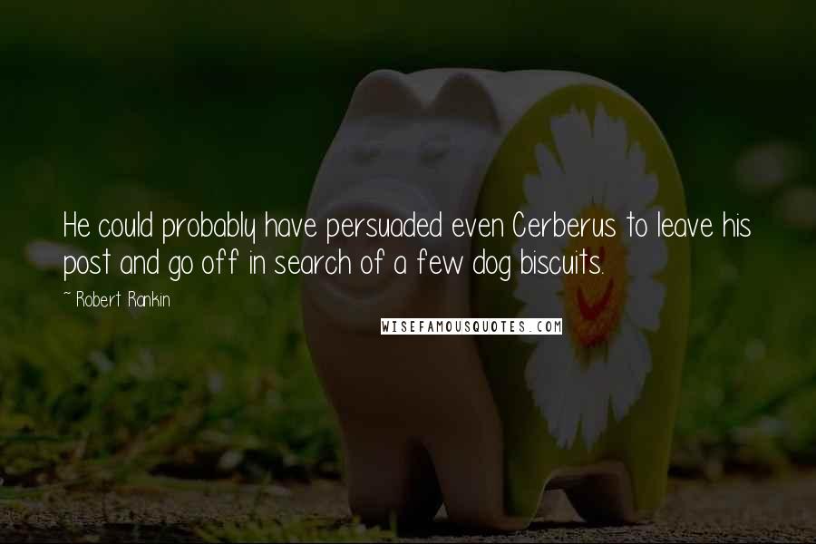 Robert Rankin Quotes: He could probably have persuaded even Cerberus to leave his post and go off in search of a few dog biscuits.