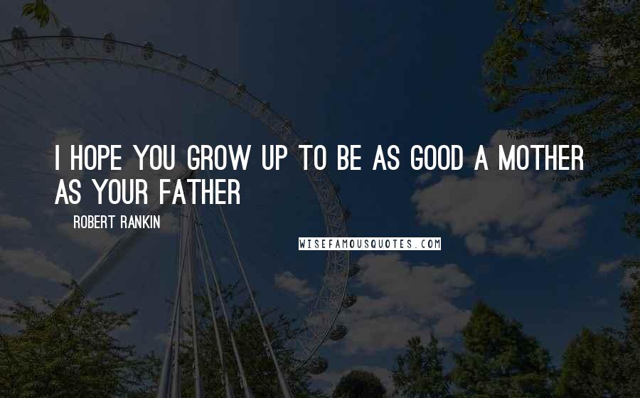 Robert Rankin Quotes: I hope you grow up to be as good a mother as your father