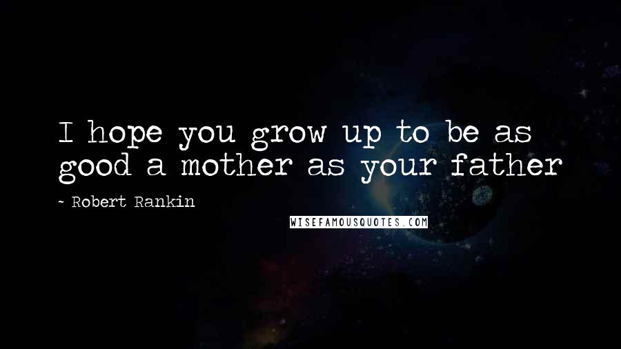 Robert Rankin Quotes: I hope you grow up to be as good a mother as your father