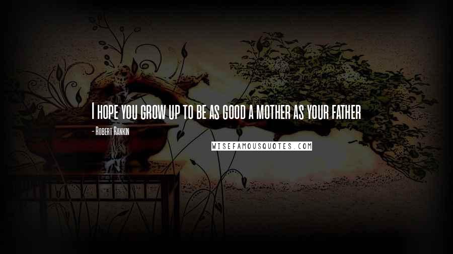 Robert Rankin Quotes: I hope you grow up to be as good a mother as your father