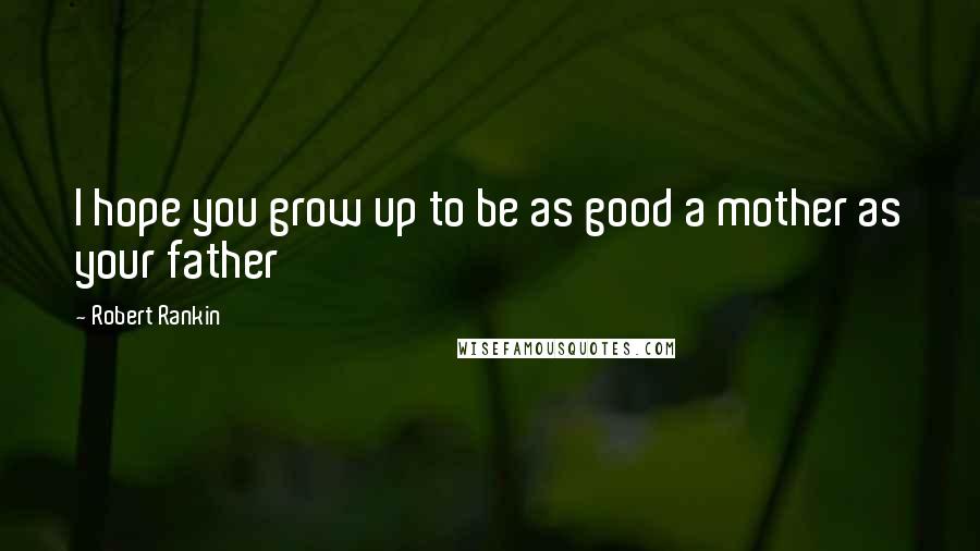 Robert Rankin Quotes: I hope you grow up to be as good a mother as your father