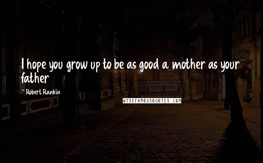 Robert Rankin Quotes: I hope you grow up to be as good a mother as your father