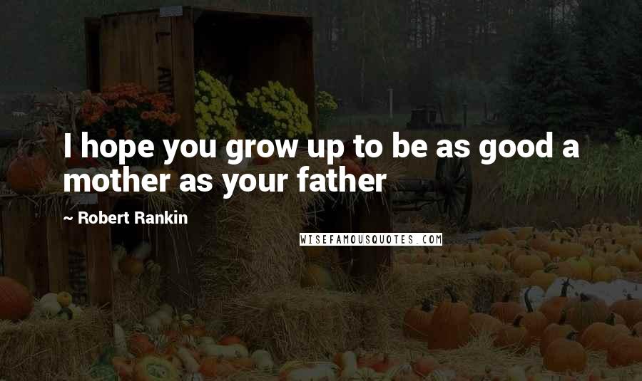 Robert Rankin Quotes: I hope you grow up to be as good a mother as your father