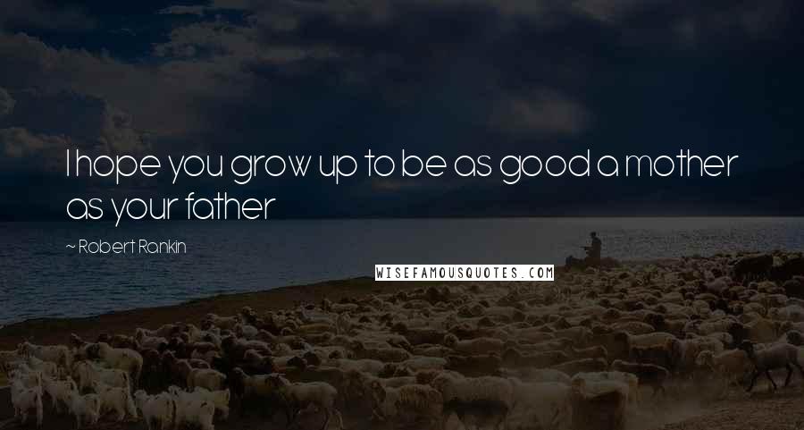 Robert Rankin Quotes: I hope you grow up to be as good a mother as your father