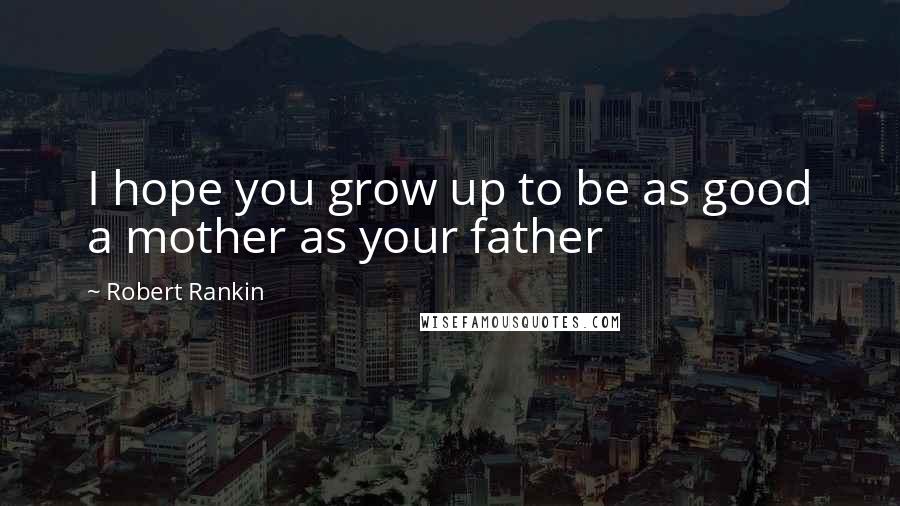 Robert Rankin Quotes: I hope you grow up to be as good a mother as your father