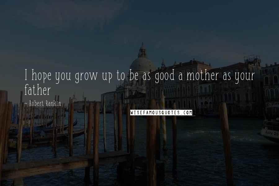 Robert Rankin Quotes: I hope you grow up to be as good a mother as your father