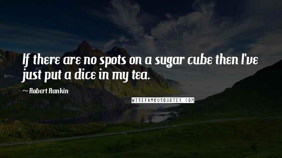 Robert Rankin Quotes: If there are no spots on a sugar cube then I've just put a dice in my tea.