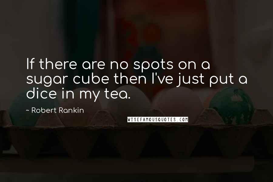 Robert Rankin Quotes: If there are no spots on a sugar cube then I've just put a dice in my tea.