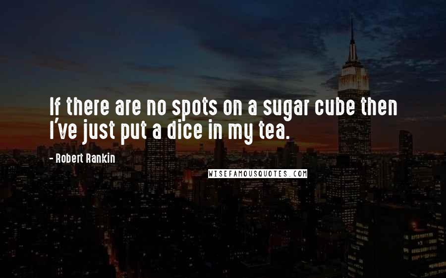 Robert Rankin Quotes: If there are no spots on a sugar cube then I've just put a dice in my tea.