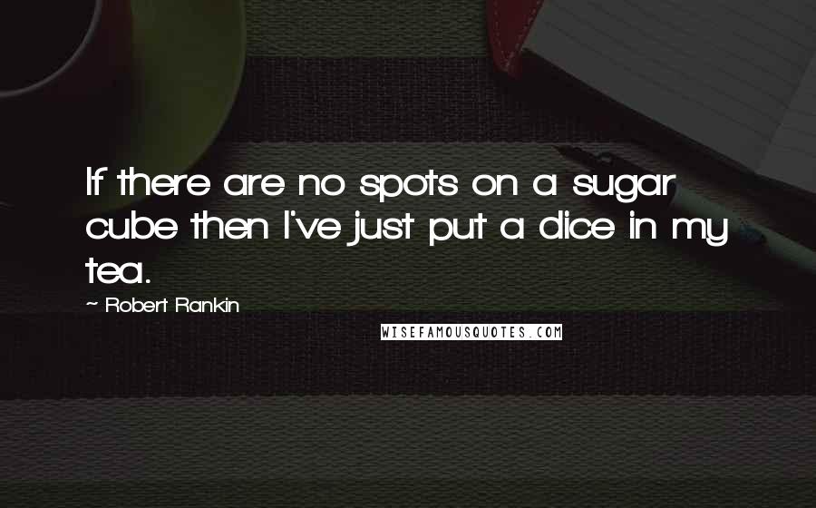 Robert Rankin Quotes: If there are no spots on a sugar cube then I've just put a dice in my tea.