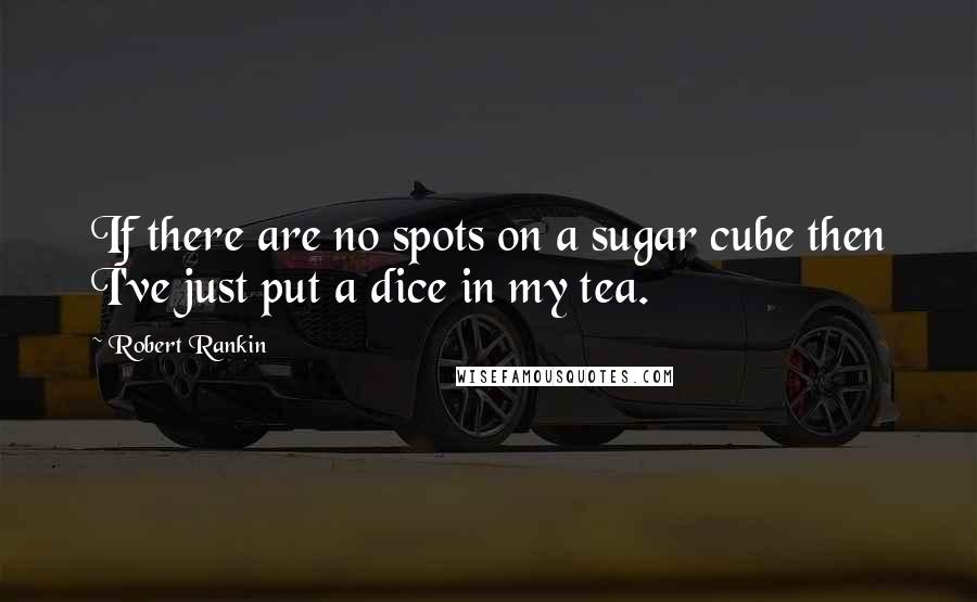 Robert Rankin Quotes: If there are no spots on a sugar cube then I've just put a dice in my tea.