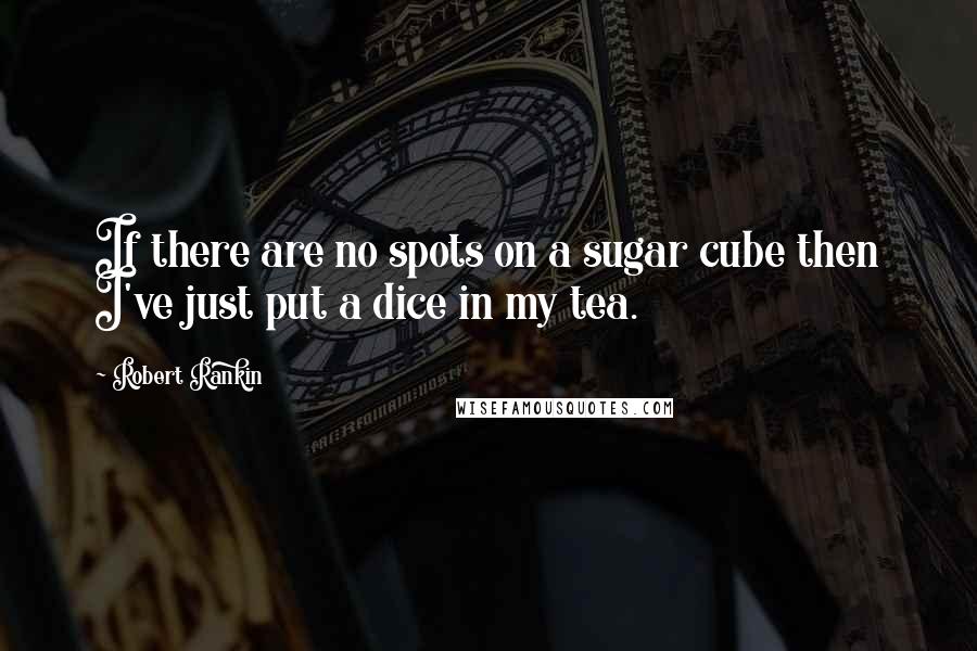 Robert Rankin Quotes: If there are no spots on a sugar cube then I've just put a dice in my tea.