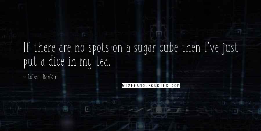 Robert Rankin Quotes: If there are no spots on a sugar cube then I've just put a dice in my tea.