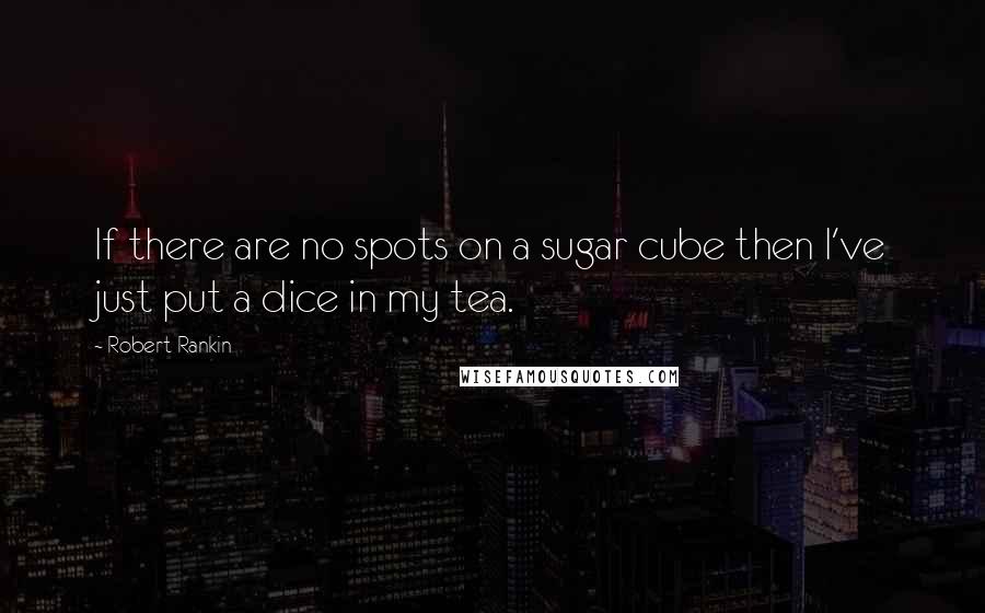 Robert Rankin Quotes: If there are no spots on a sugar cube then I've just put a dice in my tea.