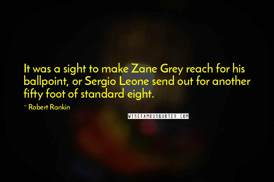 Robert Rankin Quotes: It was a sight to make Zane Grey reach for his ballpoint, or Sergio Leone send out for another fifty foot of standard eight.