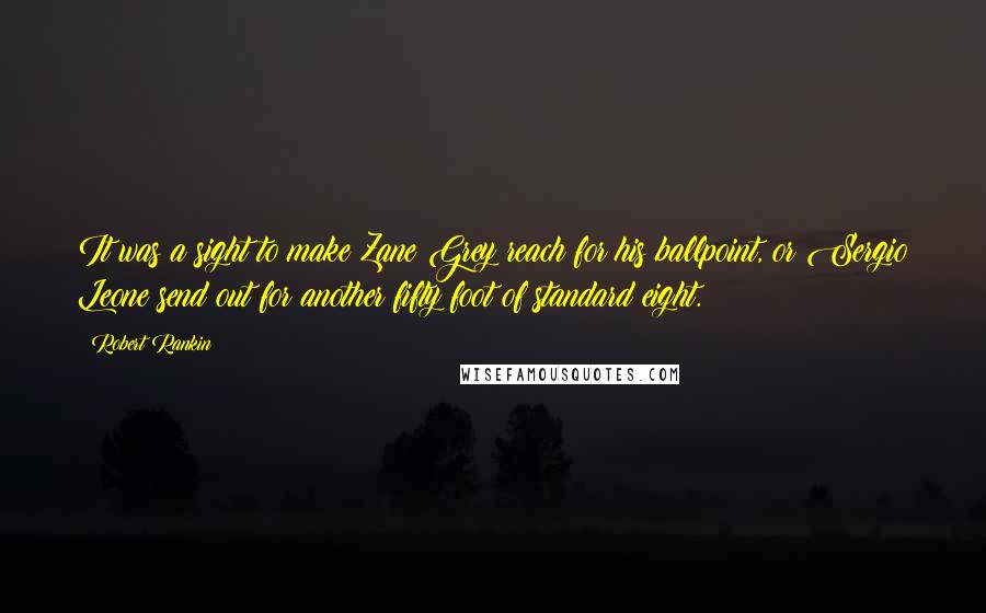 Robert Rankin Quotes: It was a sight to make Zane Grey reach for his ballpoint, or Sergio Leone send out for another fifty foot of standard eight.