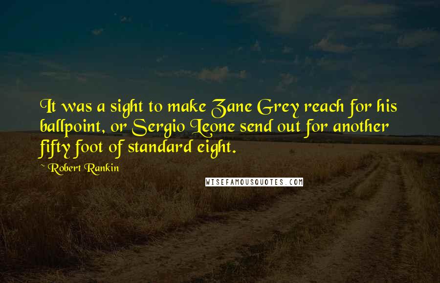 Robert Rankin Quotes: It was a sight to make Zane Grey reach for his ballpoint, or Sergio Leone send out for another fifty foot of standard eight.