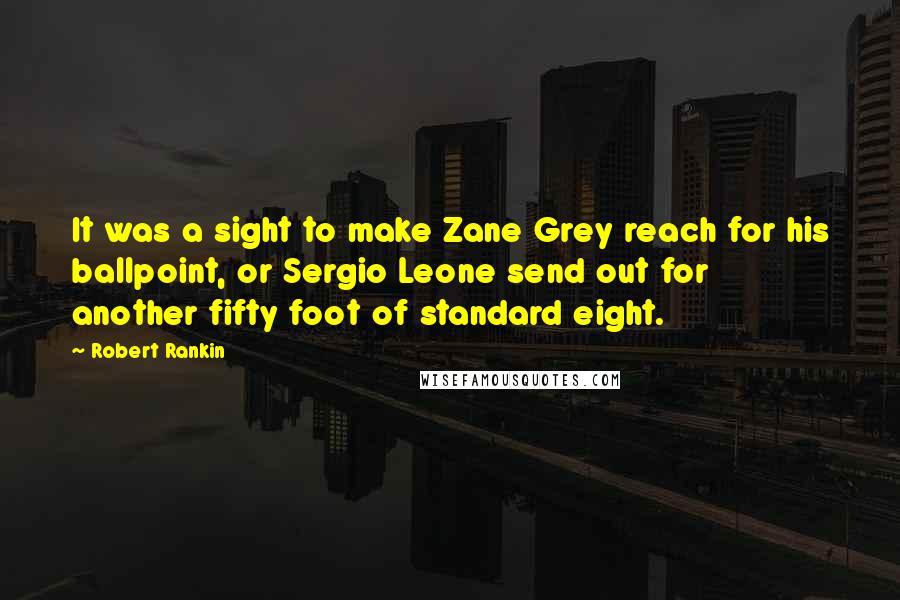 Robert Rankin Quotes: It was a sight to make Zane Grey reach for his ballpoint, or Sergio Leone send out for another fifty foot of standard eight.