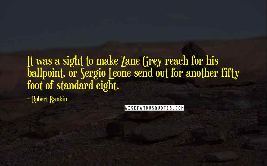 Robert Rankin Quotes: It was a sight to make Zane Grey reach for his ballpoint, or Sergio Leone send out for another fifty foot of standard eight.