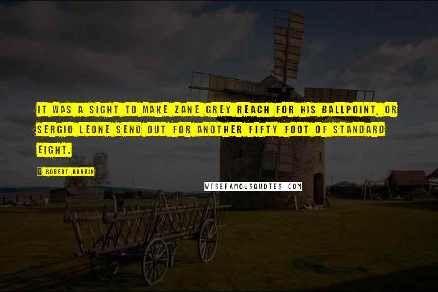 Robert Rankin Quotes: It was a sight to make Zane Grey reach for his ballpoint, or Sergio Leone send out for another fifty foot of standard eight.