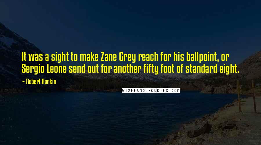 Robert Rankin Quotes: It was a sight to make Zane Grey reach for his ballpoint, or Sergio Leone send out for another fifty foot of standard eight.
