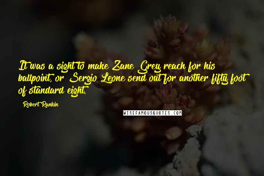 Robert Rankin Quotes: It was a sight to make Zane Grey reach for his ballpoint, or Sergio Leone send out for another fifty foot of standard eight.