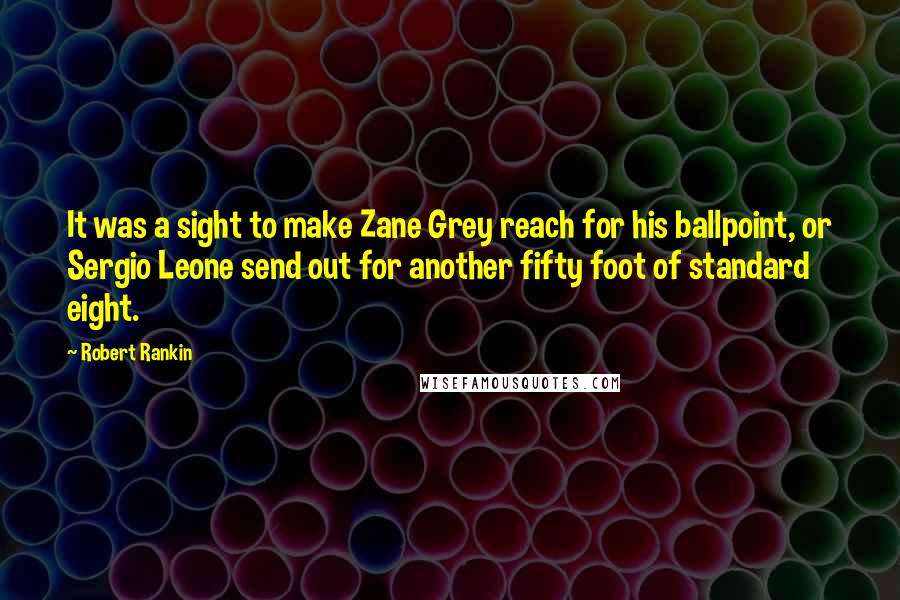 Robert Rankin Quotes: It was a sight to make Zane Grey reach for his ballpoint, or Sergio Leone send out for another fifty foot of standard eight.