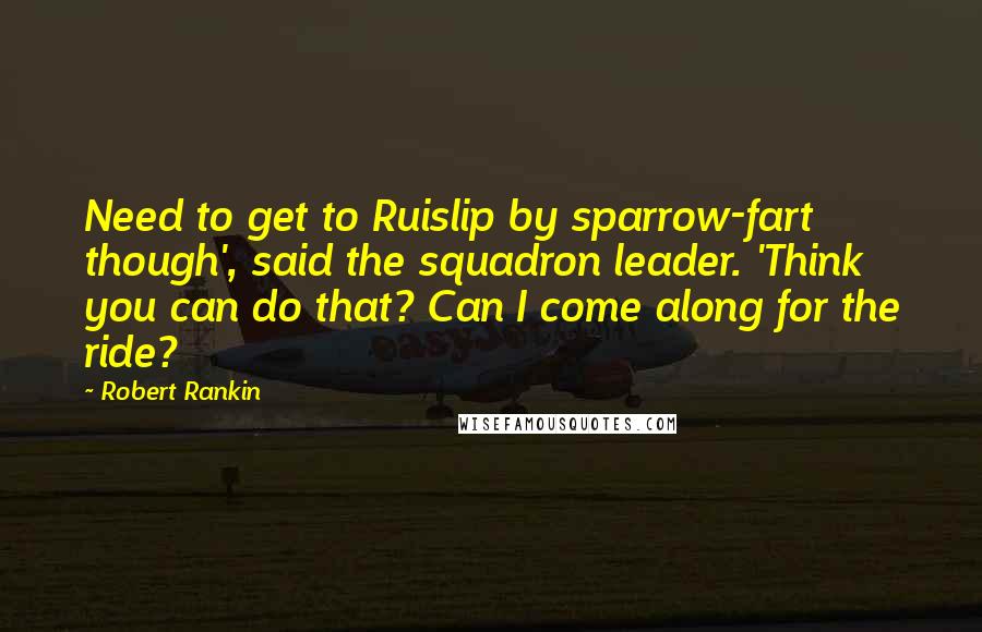 Robert Rankin Quotes: Need to get to Ruislip by sparrow-fart though', said the squadron leader. 'Think you can do that? Can I come along for the ride?