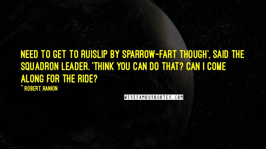 Robert Rankin Quotes: Need to get to Ruislip by sparrow-fart though', said the squadron leader. 'Think you can do that? Can I come along for the ride?