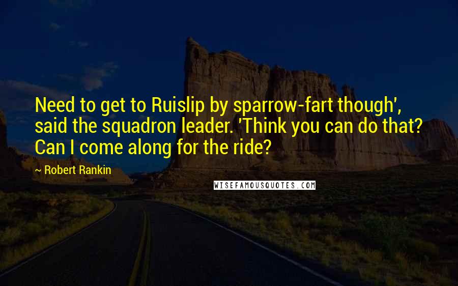 Robert Rankin Quotes: Need to get to Ruislip by sparrow-fart though', said the squadron leader. 'Think you can do that? Can I come along for the ride?