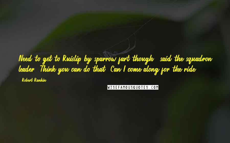 Robert Rankin Quotes: Need to get to Ruislip by sparrow-fart though', said the squadron leader. 'Think you can do that? Can I come along for the ride?
