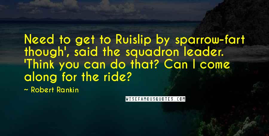 Robert Rankin Quotes: Need to get to Ruislip by sparrow-fart though', said the squadron leader. 'Think you can do that? Can I come along for the ride?