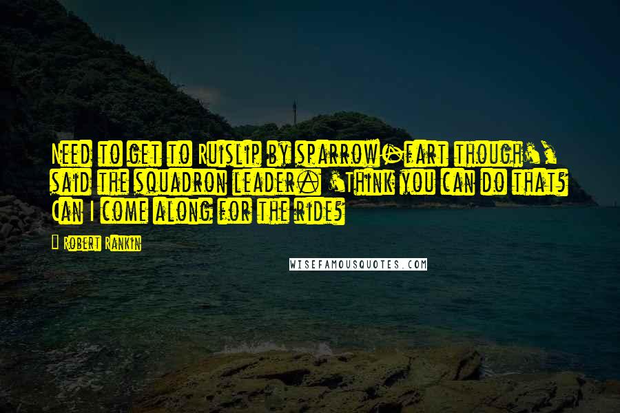 Robert Rankin Quotes: Need to get to Ruislip by sparrow-fart though', said the squadron leader. 'Think you can do that? Can I come along for the ride?