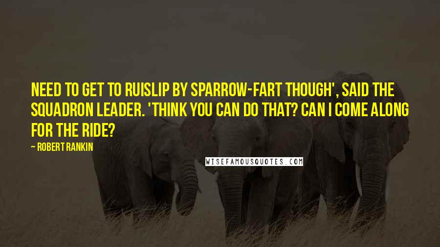 Robert Rankin Quotes: Need to get to Ruislip by sparrow-fart though', said the squadron leader. 'Think you can do that? Can I come along for the ride?