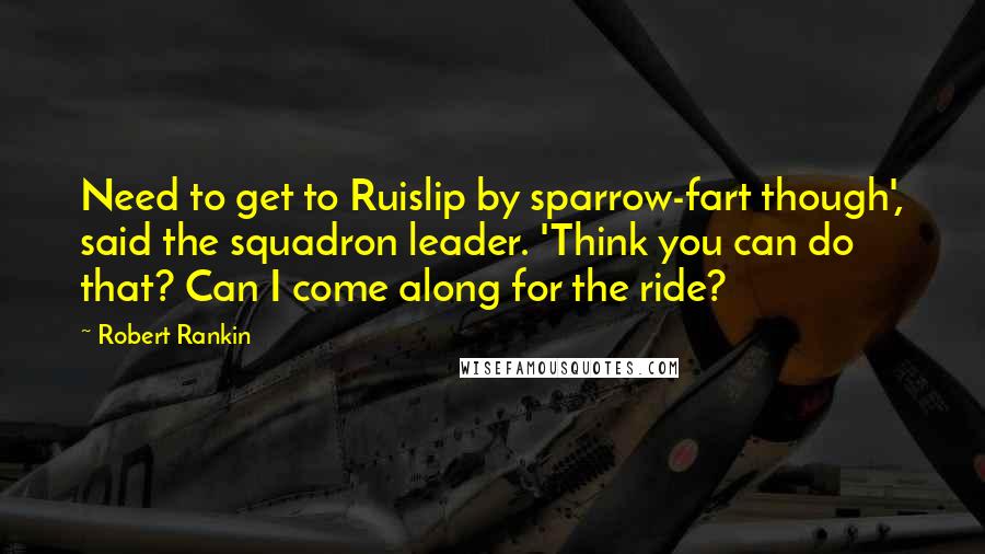 Robert Rankin Quotes: Need to get to Ruislip by sparrow-fart though', said the squadron leader. 'Think you can do that? Can I come along for the ride?