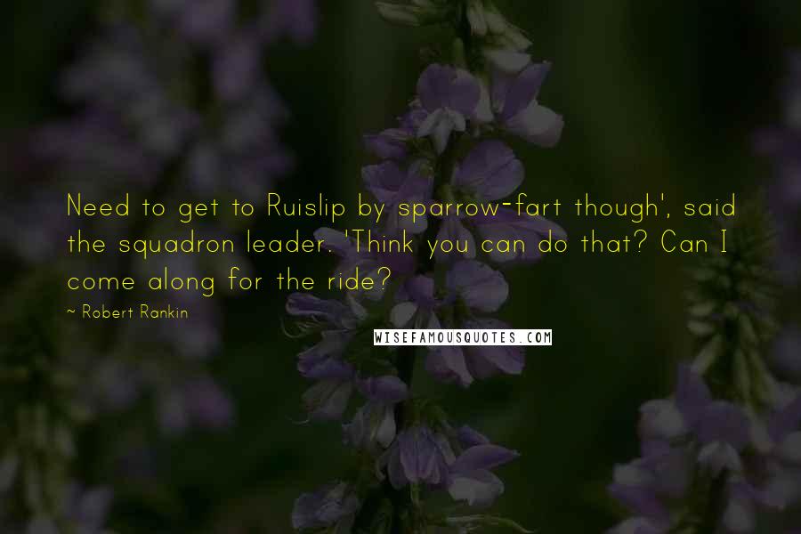 Robert Rankin Quotes: Need to get to Ruislip by sparrow-fart though', said the squadron leader. 'Think you can do that? Can I come along for the ride?