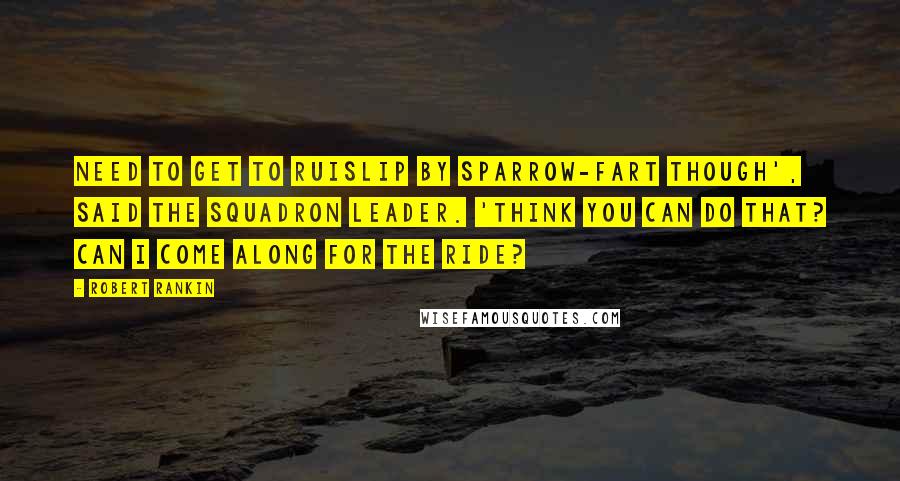 Robert Rankin Quotes: Need to get to Ruislip by sparrow-fart though', said the squadron leader. 'Think you can do that? Can I come along for the ride?