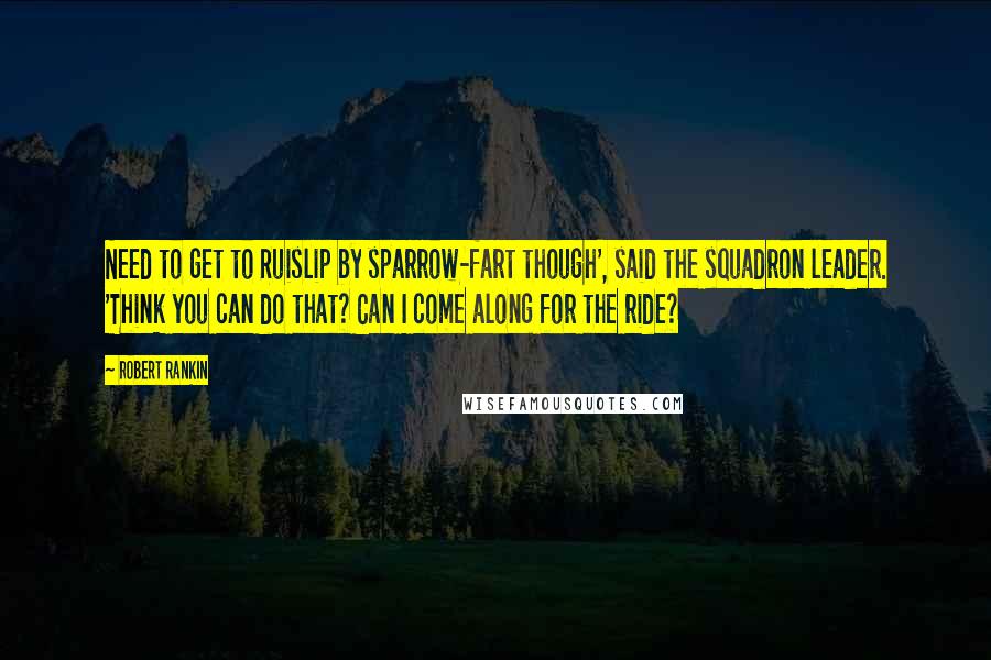 Robert Rankin Quotes: Need to get to Ruislip by sparrow-fart though', said the squadron leader. 'Think you can do that? Can I come along for the ride?