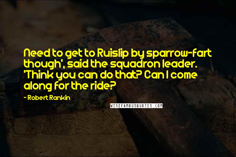 Robert Rankin Quotes: Need to get to Ruislip by sparrow-fart though', said the squadron leader. 'Think you can do that? Can I come along for the ride?