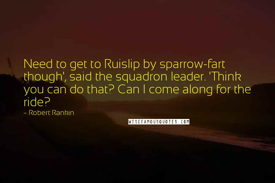 Robert Rankin Quotes: Need to get to Ruislip by sparrow-fart though', said the squadron leader. 'Think you can do that? Can I come along for the ride?