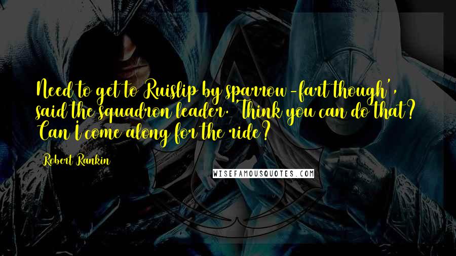 Robert Rankin Quotes: Need to get to Ruislip by sparrow-fart though', said the squadron leader. 'Think you can do that? Can I come along for the ride?